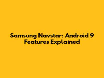 Samsung Navstar: Android 9 Features Explained