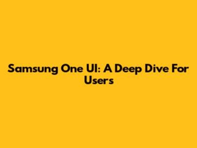 Samsung One UI: A Deep Dive For Users