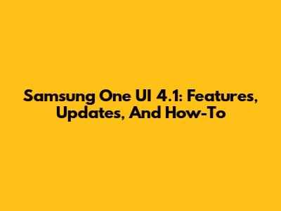 Samsung One UI 4.1: Features, Updates, And How-To