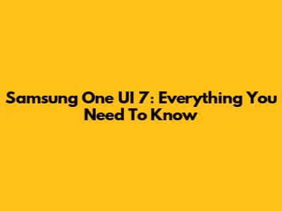 Samsung One UI 7: Everything You Need To Know