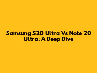 Samsung S20 Ultra Vs Note 20 Ultra: A Deep Dive