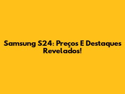 Samsung S24: Preços E Destaques Revelados!