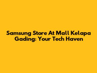 Samsung Store At Mall Kelapa Gading: Your Tech Haven