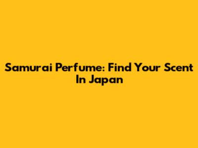 Samurai Perfume: Find Your Scent In Japan