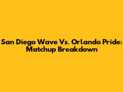 San Diego Wave Vs. Orlando Pride: Matchup Breakdown