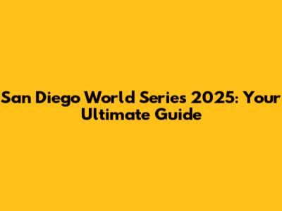 San Diego World Series 2025: Your Ultimate Guide