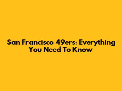 San Francisco 49ers: Everything You Need To Know