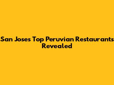San Jose's Top Peruvian Restaurants Revealed