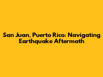San Juan, Puerto Rico: Navigating Earthquake Aftermath