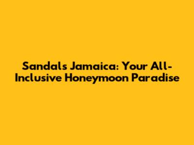 Sandals Jamaica: Your All-Inclusive Honeymoon Paradise