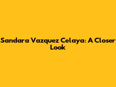 Sandara Vazquez Celaya: A Closer Look