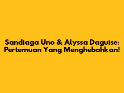 Sandiaga Uno & Alyssa Daguise: Pertemuan Yang Menghebohkan!