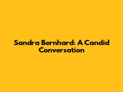Sandra Bernhard: A Candid Conversation
