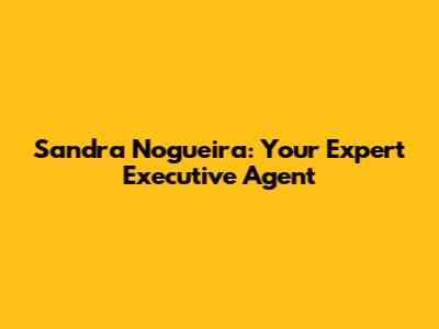 Sandra Nogueira: Your Expert Executive Agent