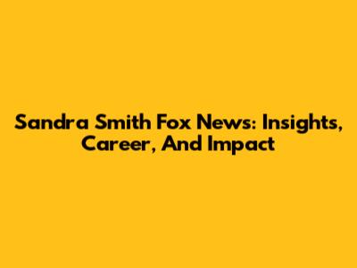Sandra Smith Fox News: Insights, Career, And Impact