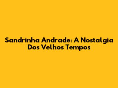 Sandrinha Andrade: A Nostalgia Dos Velhos Tempos