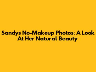 Sandy's No-Makeup Photos: A Look At Her Natural Beauty