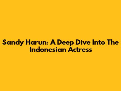 Sandy Harun: A Deep Dive Into The Indonesian Actress