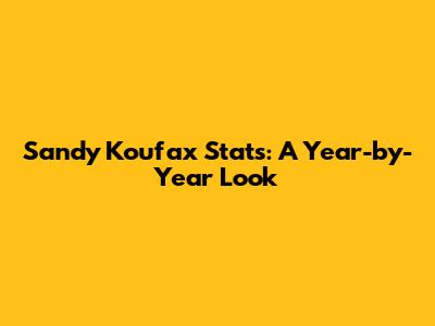 Sandy Koufax Stats: A Year-by-Year Look
