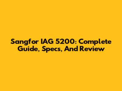 Sangfor IAG 5200: Complete Guide, Specs, And Review