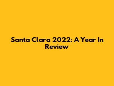 Santa Clara 2022: A Year In Review
