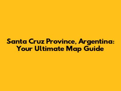 Santa Cruz Province, Argentina: Your Ultimate Map Guide