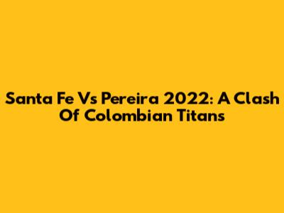 Santa Fe Vs Pereira 2022: A Clash Of Colombian Titans