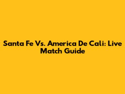Santa Fe Vs. America De Cali: Live Match Guide