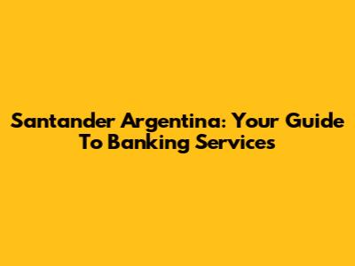 Santander Argentina: Your Guide To Banking Services