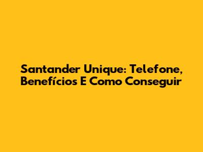 Santander Unique: Telefone, Benefícios E Como Conseguir
