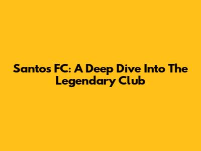 Santos FC: A Deep Dive Into The Legendary Club