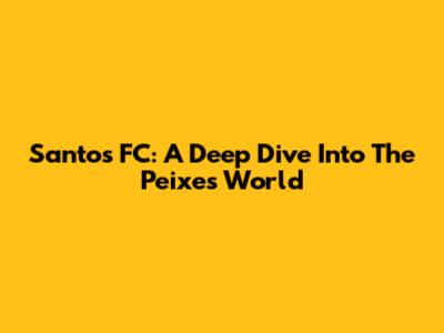 Santos FC: A Deep Dive Into The Peixe's World