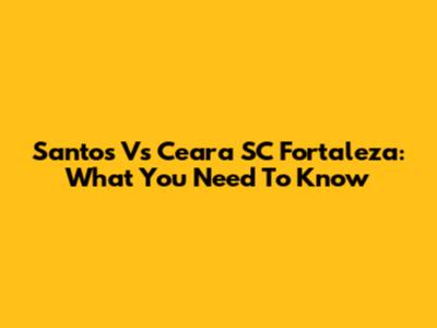 Santos Vs Ceara SC Fortaleza: What You Need To Know