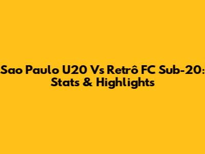 Sao Paulo U20 Vs Retrô FC Sub-20: Stats & Highlights