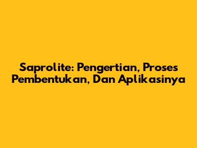 Saprolite: Pengertian, Proses Pembentukan, Dan Aplikasinya