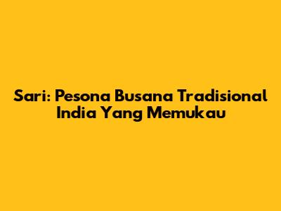 Sari: Pesona Busana Tradisional India Yang Memukau