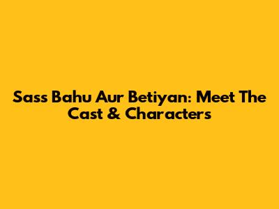 Sass Bahu Aur Betiyan: Meet The Cast & Characters