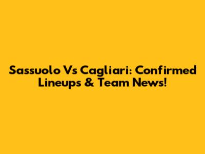 Sassuolo Vs Cagliari: Confirmed Lineups & Team News!