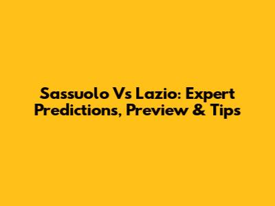 Sassuolo Vs Lazio: Expert Predictions, Preview & Tips
