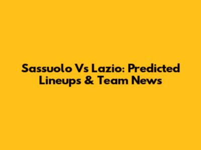 Sassuolo Vs Lazio: Predicted Lineups & Team News