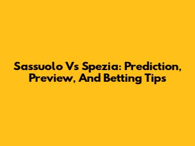 Sassuolo Vs Spezia: Prediction, Preview, And Betting Tips