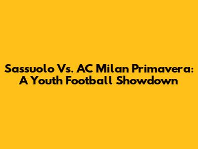 Sassuolo Vs. AC Milan Primavera: A Youth Football Showdown