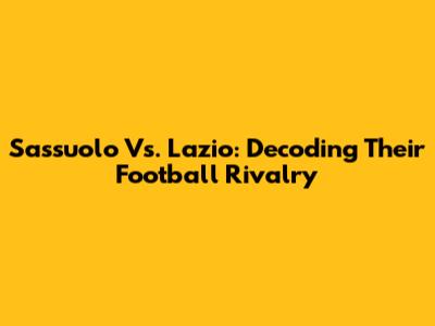Sassuolo Vs. Lazio: Decoding Their Football Rivalry