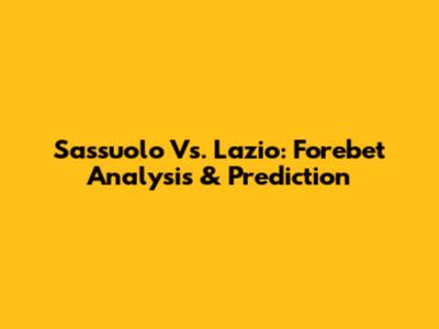 Sassuolo Vs. Lazio: Forebet Analysis & Prediction