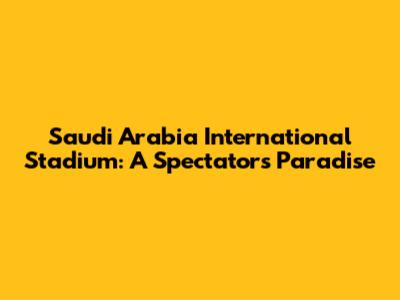 Saudi Arabia International Stadium: A Spectator's Paradise