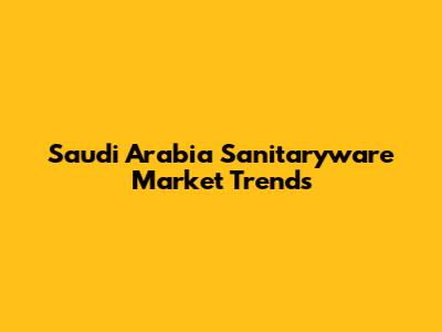 Saudi Arabia Sanitaryware Market Trends
