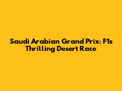 Saudi Arabian Grand Prix: F1's Thrilling Desert Race