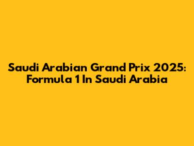 Saudi Arabian Grand Prix 2025: Formula 1 In Saudi Arabia