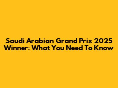 Saudi Arabian Grand Prix 2025 Winner: What You Need To Know