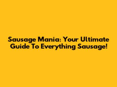 Sausage Mania: Your Ultimate Guide To Everything Sausage!